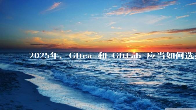 2025年，Gitea 和 GitLab 应当如何选择？